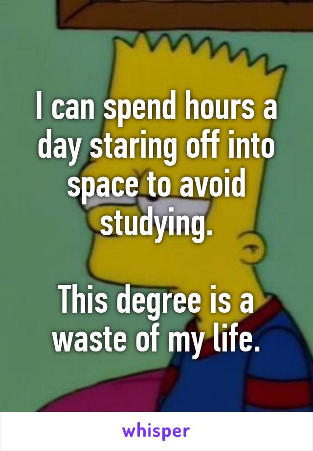 I can spend hours a day staring off into space to avoid studying.

This degree is a waste of my life.