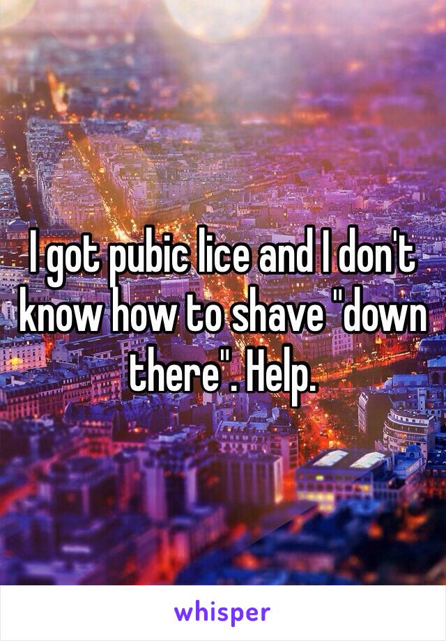 I got pubic lice and I don't know how to shave "down there". Help.