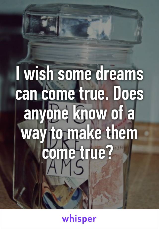 I wish some dreams can come true. Does anyone know of a way to make them come true? 