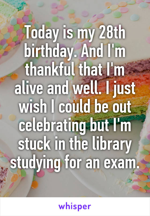 Today is my 28th birthday. And I'm thankful that I'm alive and well. I just wish I could be out celebrating but I'm stuck in the library studying for an exam. 