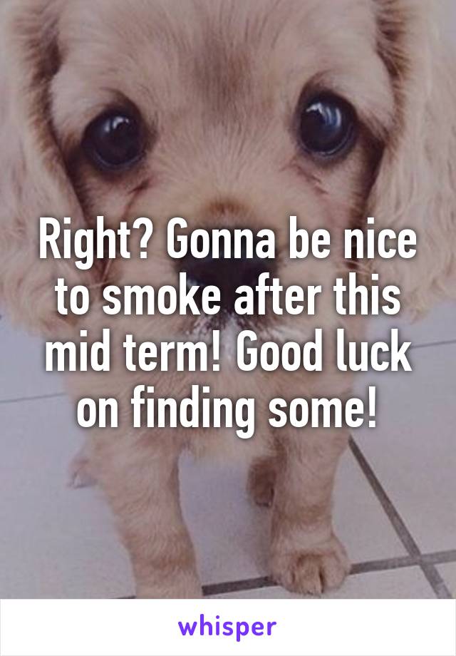 Right? Gonna be nice to smoke after this mid term! Good luck on finding some!