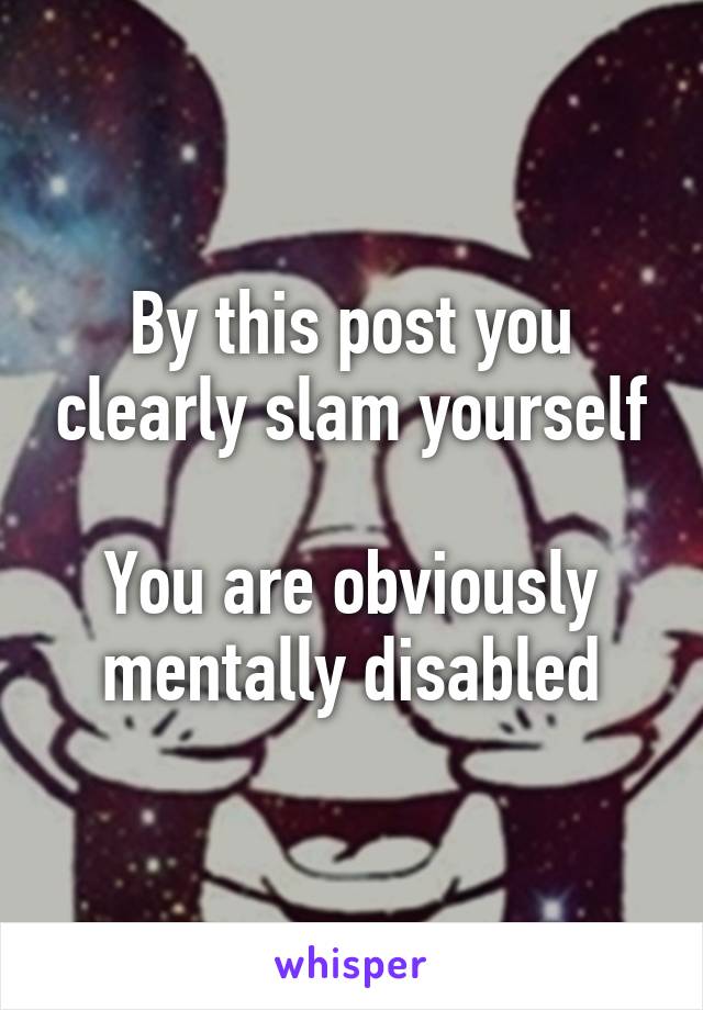 By this post you clearly slam yourself

You are obviously mentally disabled