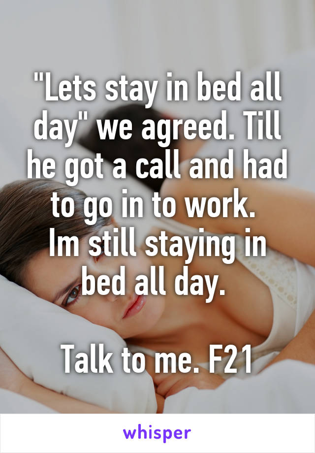 "Lets stay in bed all day" we agreed. Till he got a call and had to go in to work. 
Im still staying in bed all day. 

Talk to me. F21