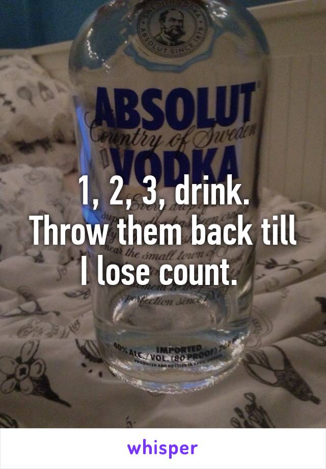 1, 2, 3, drink.
Throw them back till I lose count. 