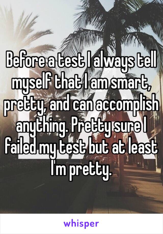 Before a test I always tell myself that I am smart, pretty, and can accomplish anything. Pretty sure I failed my test but at least I'm pretty. 