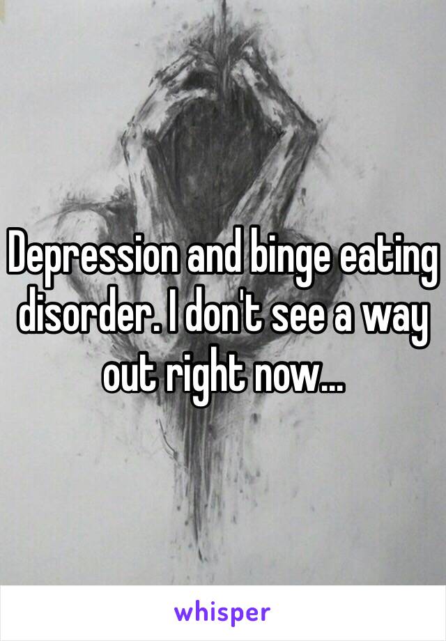 Depression and binge eating disorder. I don't see a way out right now...