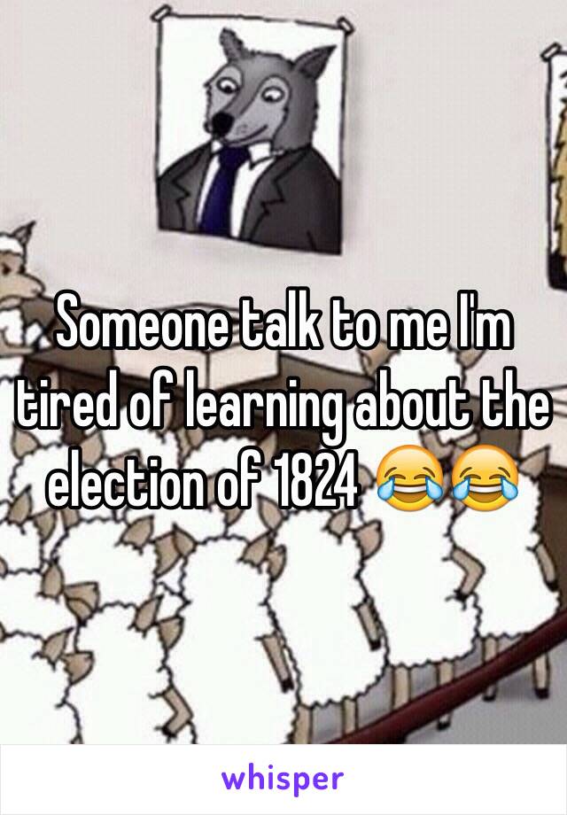 Someone talk to me I'm tired of learning about the election of 1824 😂😂