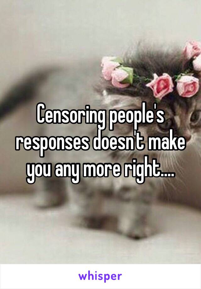 Censoring people's responses doesn't make you any more right....