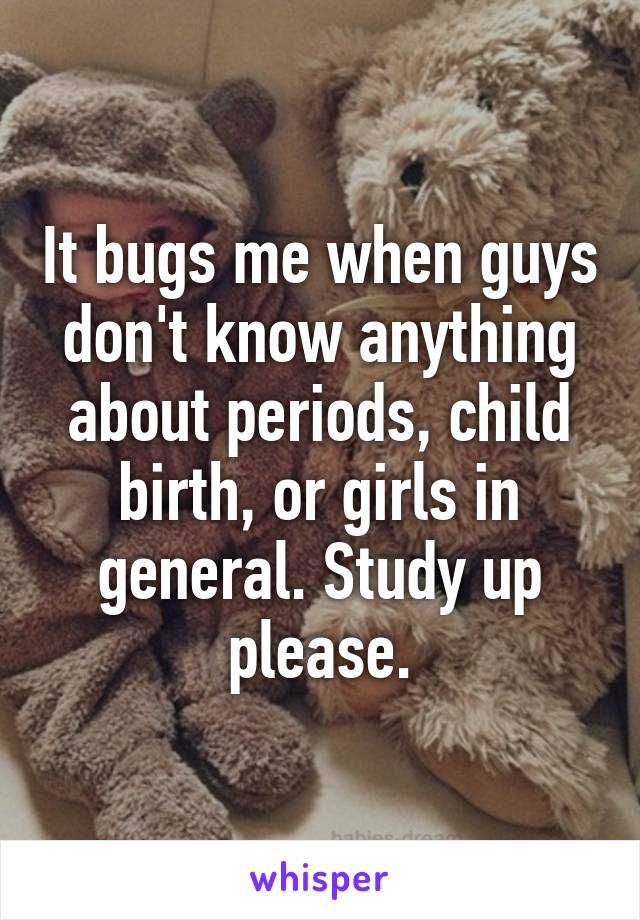 It bugs me when guys don't know anything about periods, child birth, or girls in general. Study up please.