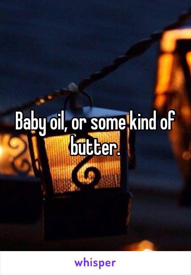 Baby oil, or some kind of butter. 