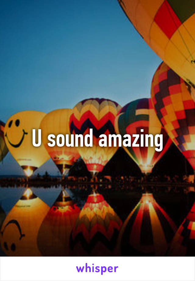 U sound amazing