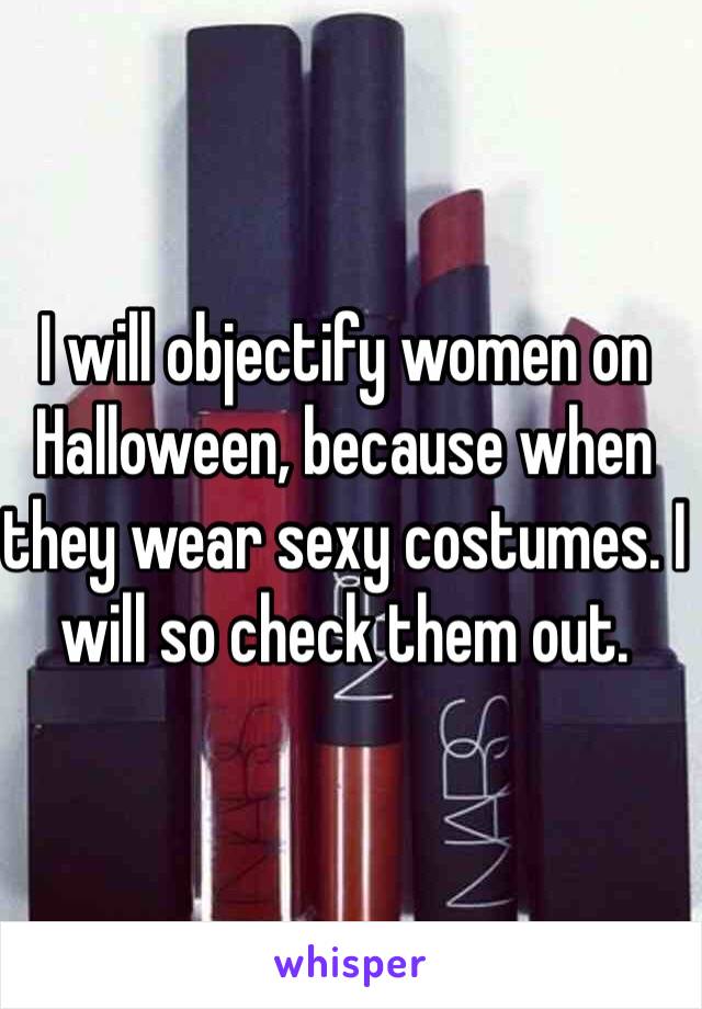 I will objectify women on Halloween, because when they wear sexy costumes. I will so check them out.