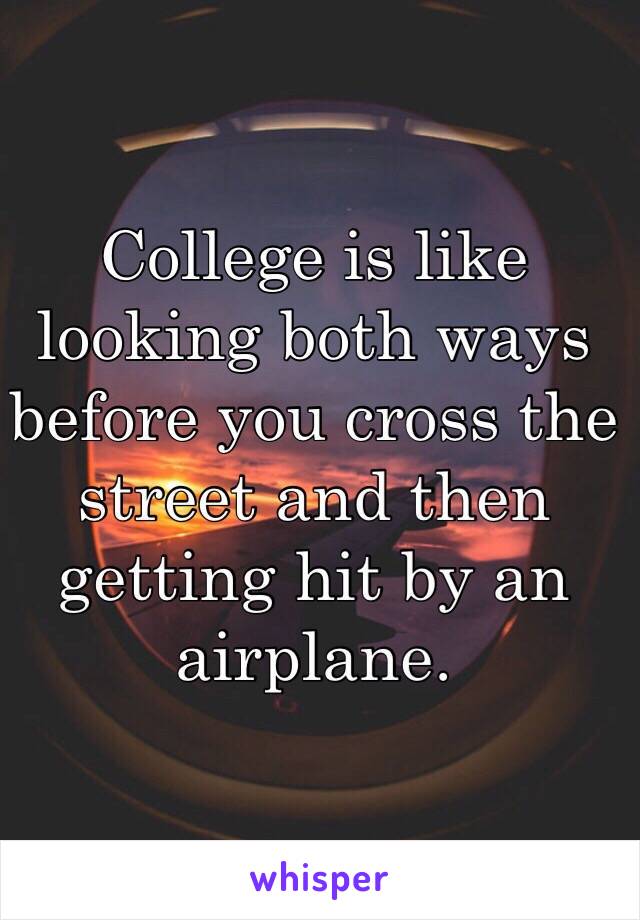 College is like looking both ways before you cross the street and then getting hit by an airplane.