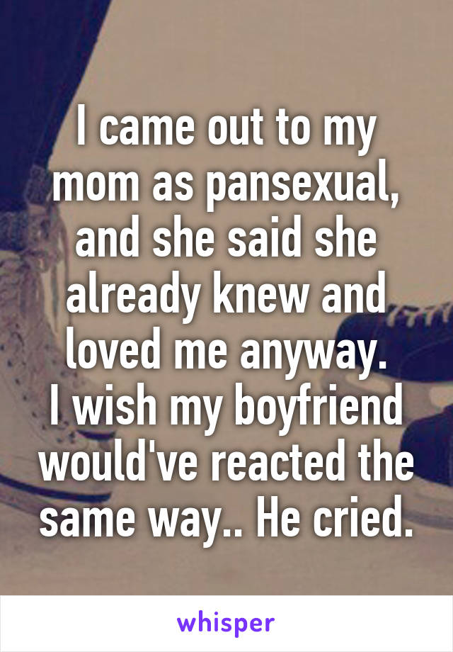 I came out to my mom as pansexual, and she said she already knew and loved me anyway.
I wish my boyfriend would've reacted the same way.. He cried.