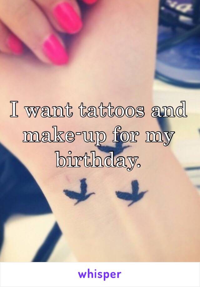 I want tattoos and make-up for my birthday.