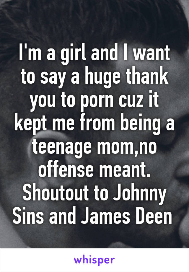 I'm a girl and I want to say a huge thank you to porn cuz it kept me from being a teenage mom,no offense meant. Shoutout to Johnny Sins and James Deen 