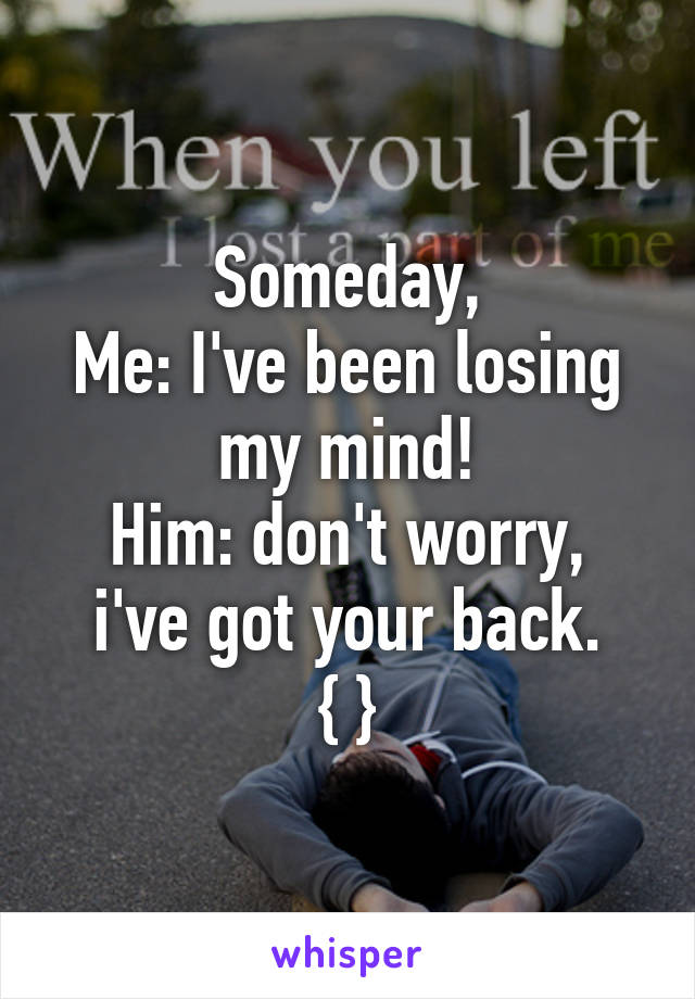 Someday,
Me: I've been losing my mind!
Him: don't worry, i've got your back.
{ }