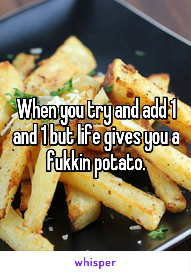 When you try and add 1 and 1 but life gives you a fukkin potato.