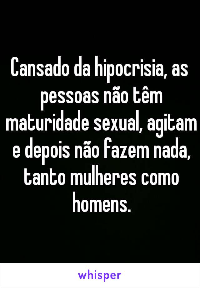 Cansado da hipocrisia, as pessoas não têm maturidade sexual, agitam e depois não fazem nada, tanto mulheres como homens.