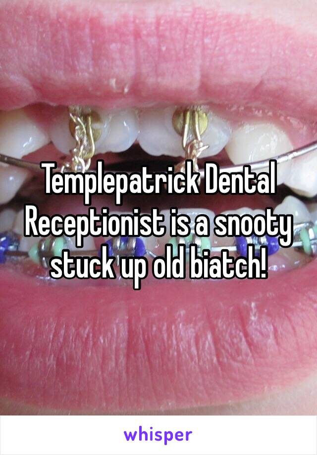 Templepatrick Dental Receptionist is a snooty stuck up old biatch!