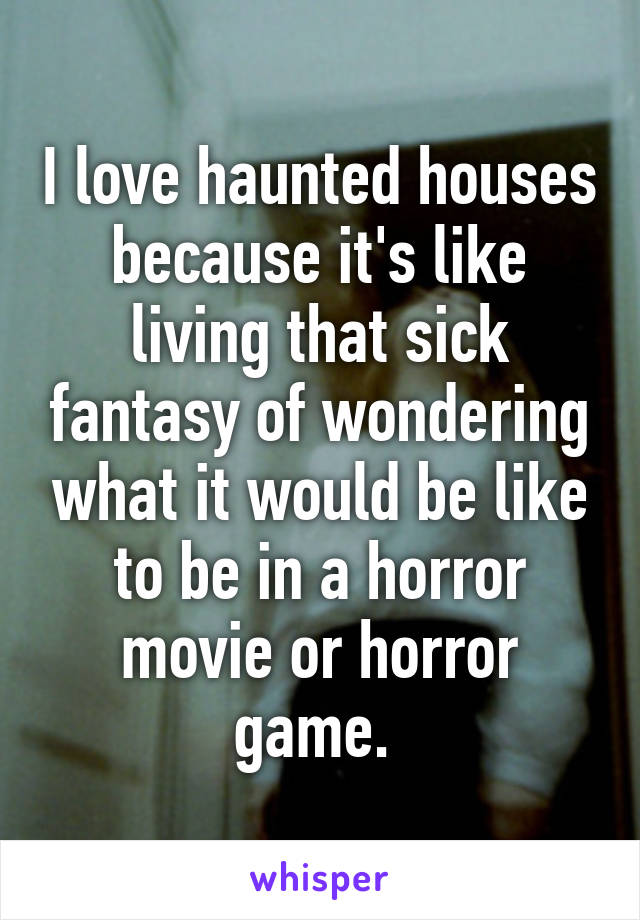 I love haunted houses because it's like living that sick fantasy of wondering what it would be like to be in a horror movie or horror game. 