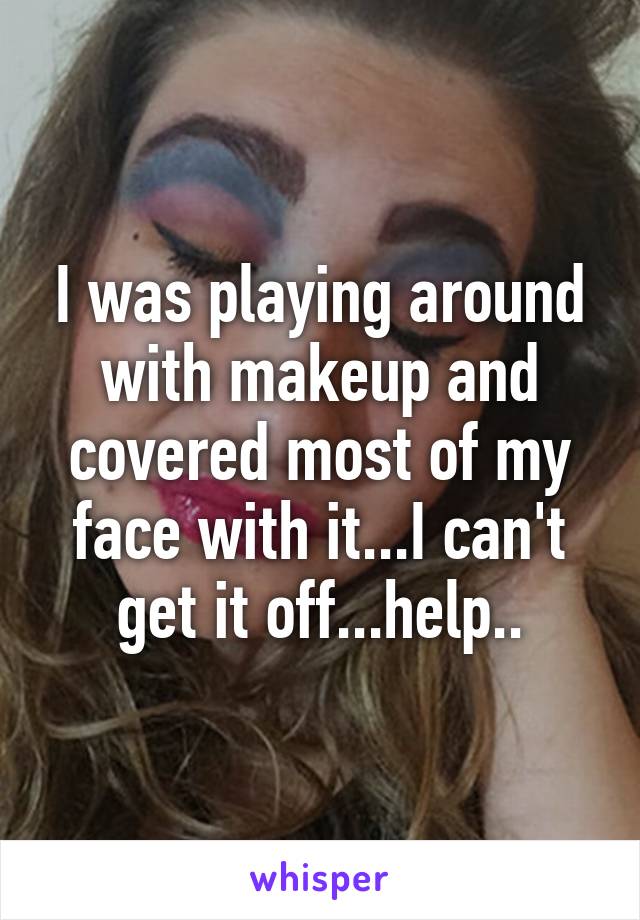 I was playing around with makeup and covered most of my face with it...I can't get it off...help..