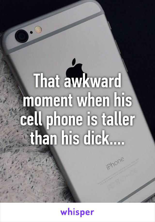 That awkward moment when his cell phone is taller than his dick....