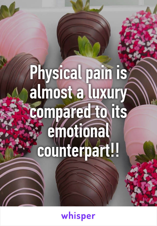 Physical pain is almost a luxury compared to its emotional counterpart!!