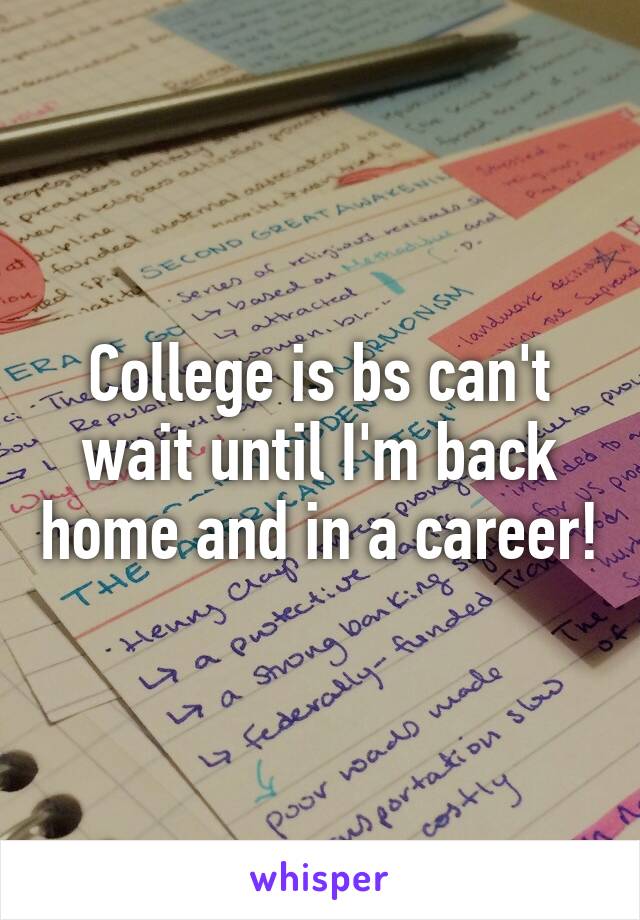 College is bs can't wait until I'm back home and in a career!