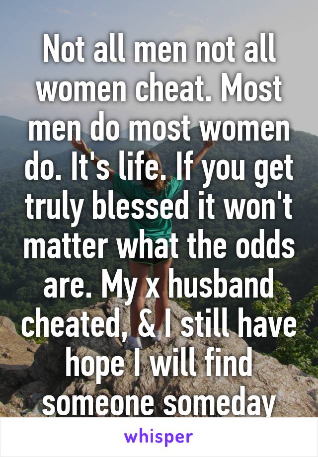 Not all men not all women cheat. Most men do most women do. It's life. If you get truly blessed it won't matter what the odds are. My x husband cheated, & I still have hope I will find someone someday