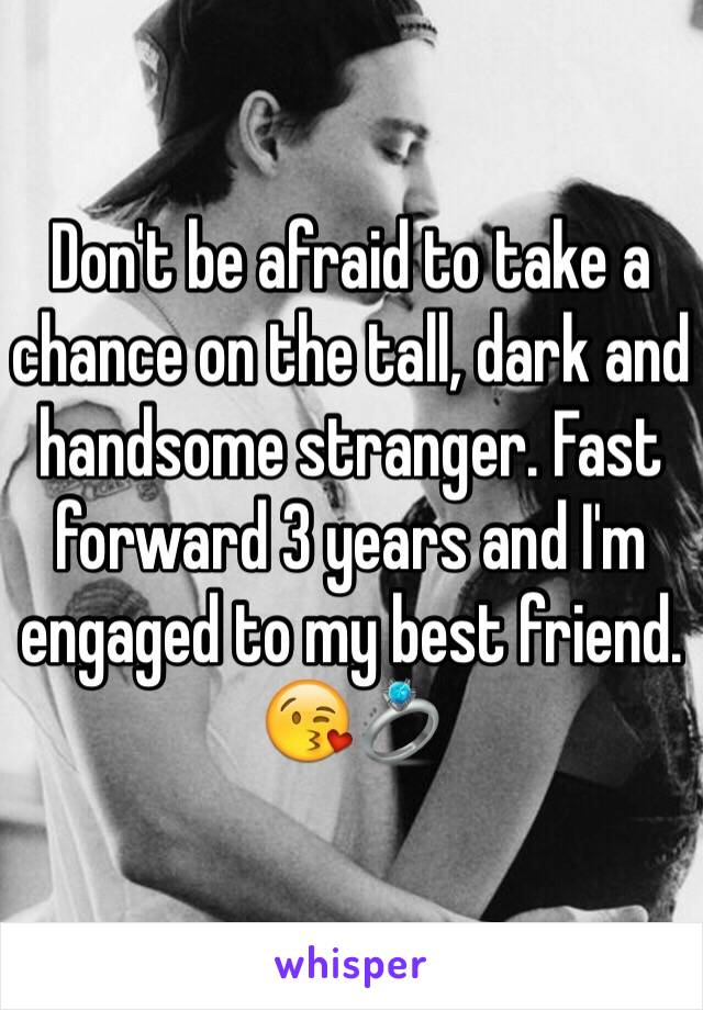 Don't be afraid to take a chance on the tall, dark and handsome stranger. Fast forward 3 years and I'm engaged to my best friend. 😘💍