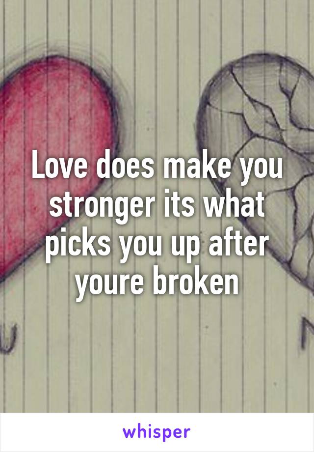 Love does make you stronger its what picks you up after youre broken