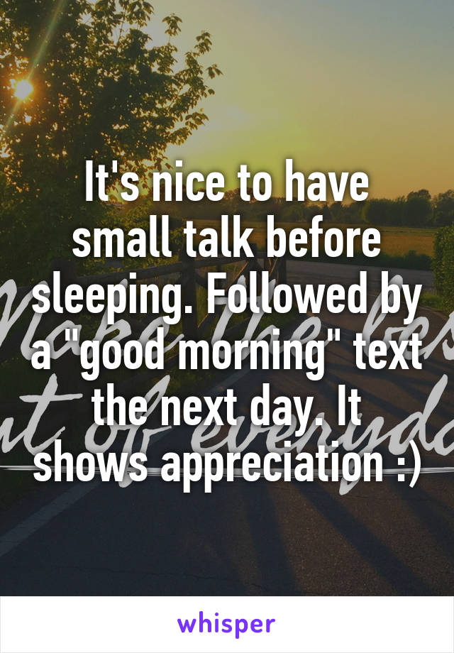 It's nice to have small talk before sleeping. Followed by a "good morning" text the next day. It shows appreciation :)