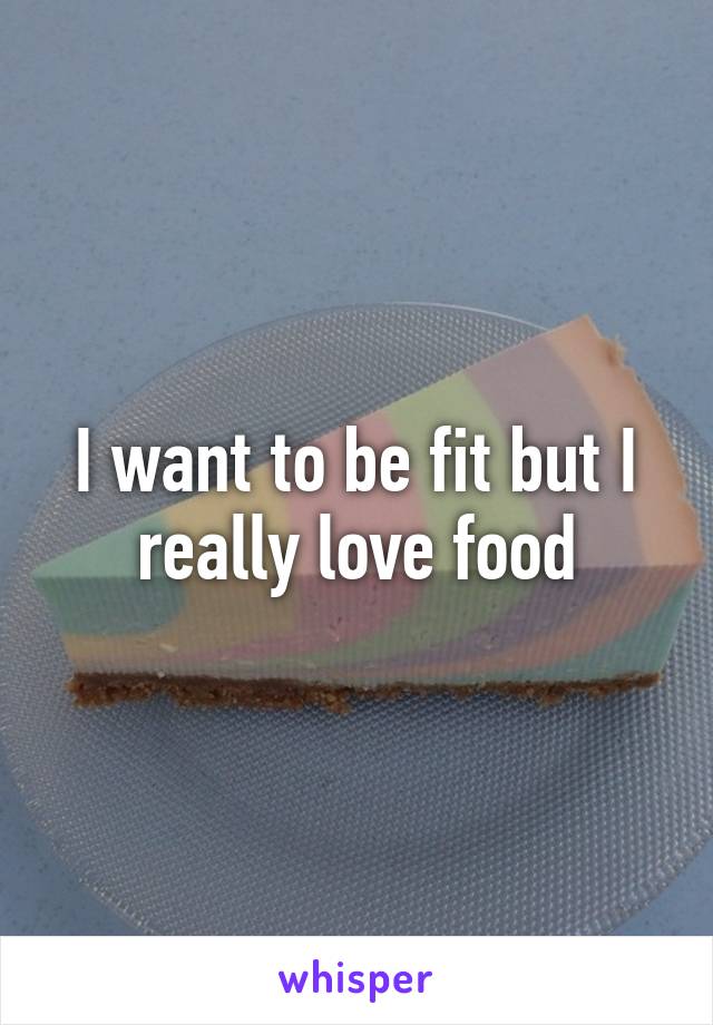 I want to be fit but I really love food