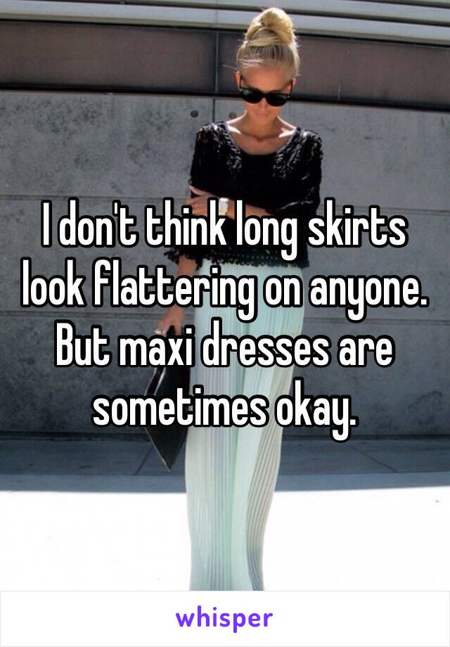 I don't think long skirts look flattering on anyone. But maxi dresses are sometimes okay. 