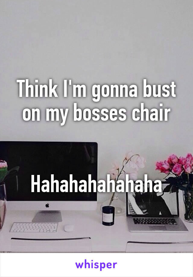 Think I'm gonna bust on my bosses chair


Hahahahahahaha