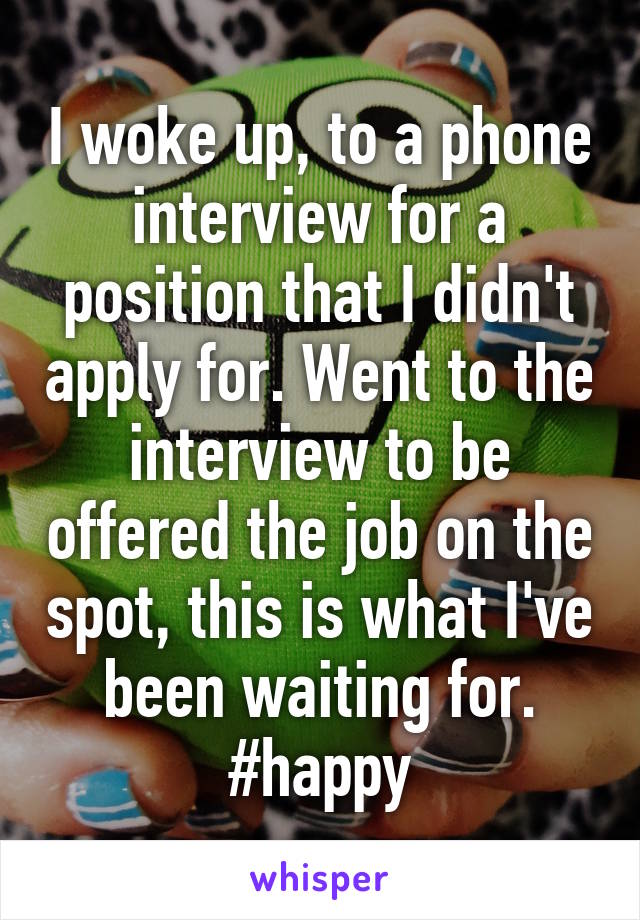 I woke up, to a phone interview for a position that I didn't apply for. Went to the interview to be offered the job on the spot, this is what I've been waiting for. #happy