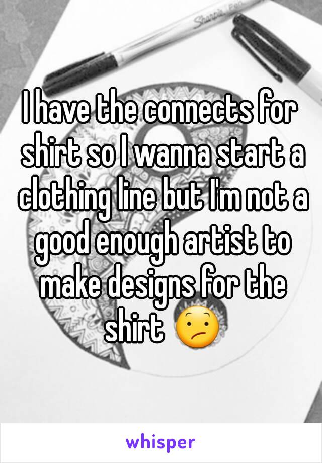 I have the connects for shirt so I wanna start a clothing line but I'm not a good enough artist to make designs for the shirt 😕