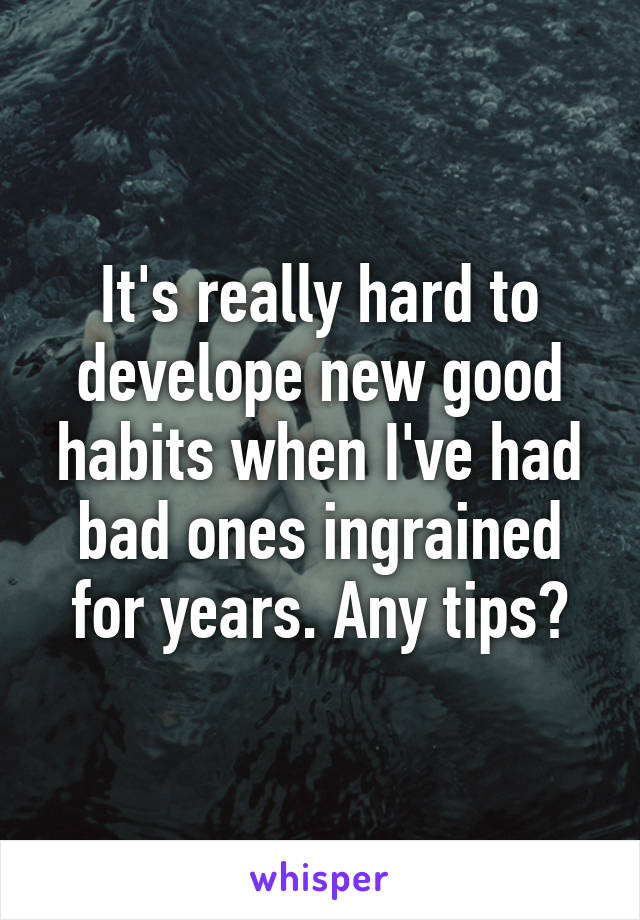 It's really hard to develope new good habits when I've had bad ones ingrained for years. Any tips?