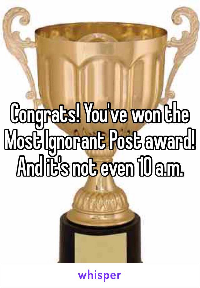 Congrats! You've won the Most Ignorant Post award! And it's not even 10 a.m. 