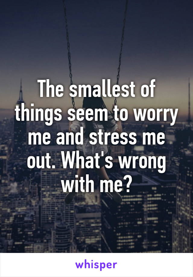 The smallest of things seem to worry me and stress me out. What's wrong with me?