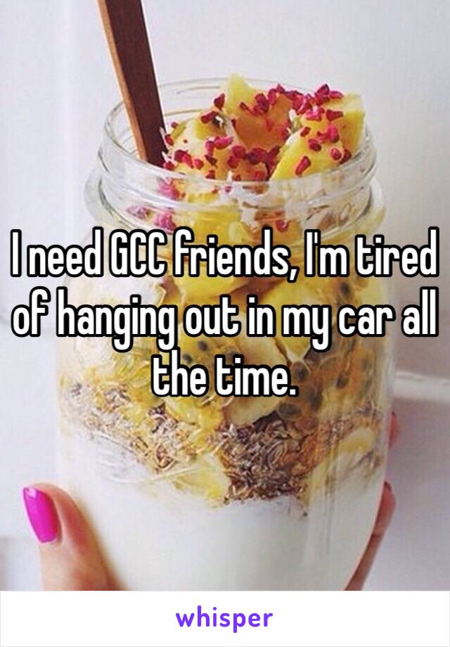 I need GCC friends, I'm tired of hanging out in my car all the time. 