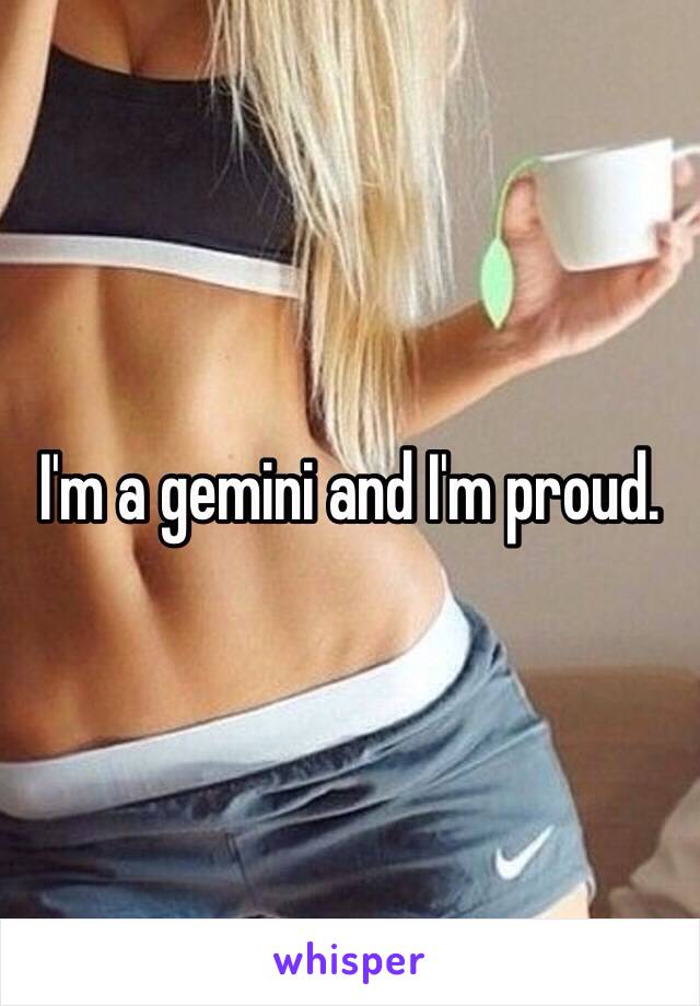 I'm a gemini and I'm proud.