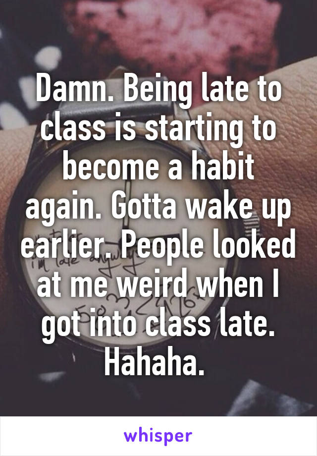 Damn. Being late to class is starting to become a habit again. Gotta wake up earlier. People looked at me weird when I got into class late. Hahaha. 