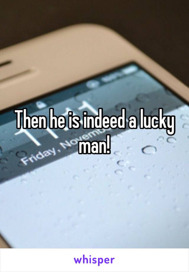 Then he is indeed a lucky man! 