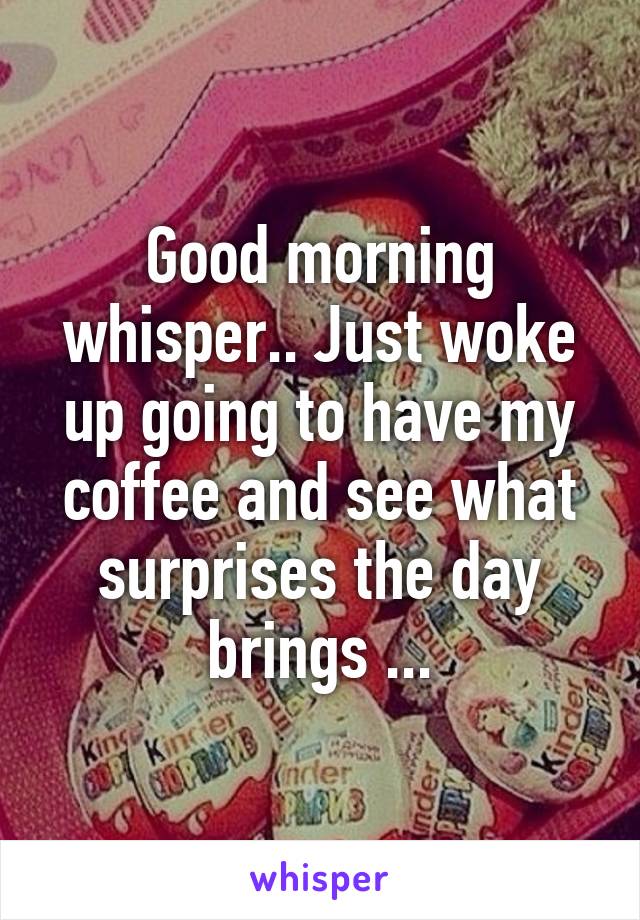 Good morning whisper.. Just woke up going to have my coffee and see what surprises the day brings ...