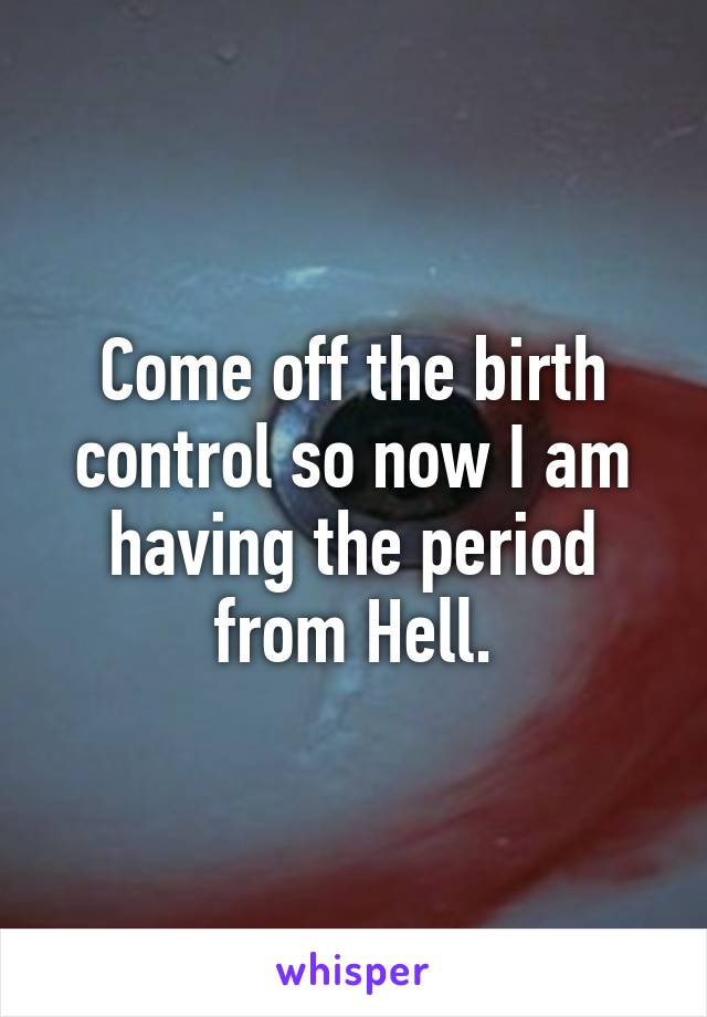 Come off the birth control so now I am having the period from Hell.