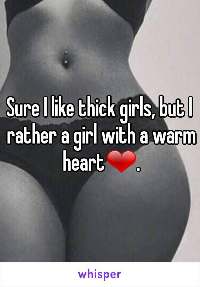 Sure I like thick girls, but I rather a girl with a warm heart❤.