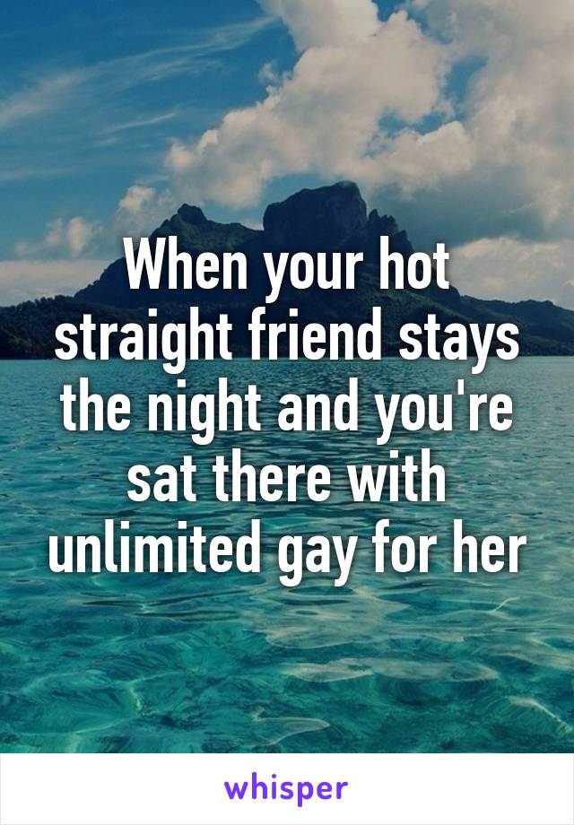 When your hot straight friend stays the night and you're sat there with unlimited gay for her