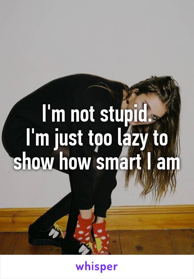 I'm not stupid.
I'm just too lazy to show how smart I am